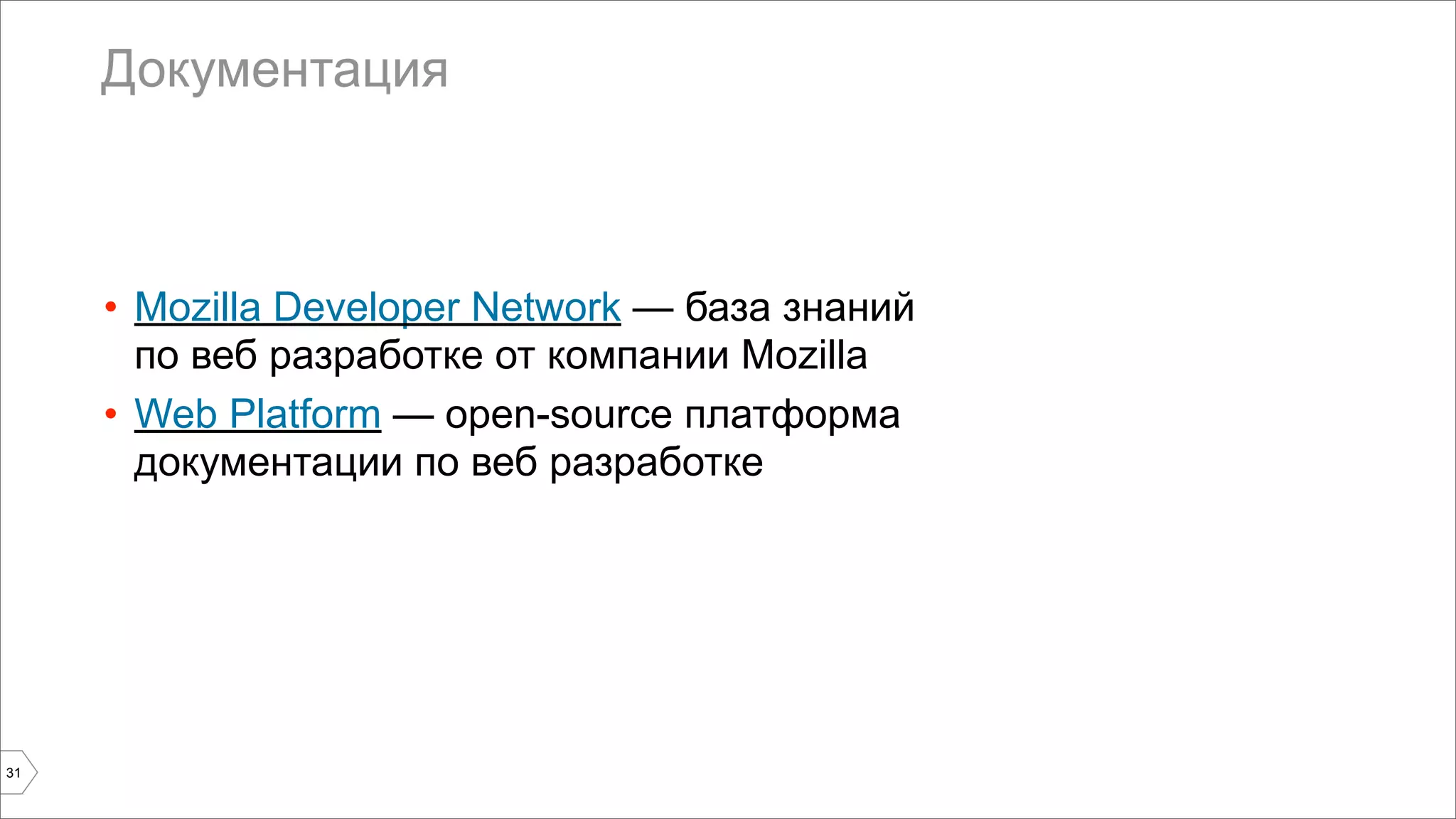 Документация 
31 
• Mozilla Developer Network — база знаний 
по веб разработке от компании Mozilla 
• Web Platform — open-source платформа 
документации по веб разработке 
 