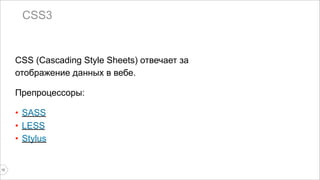 CSS3 
CSS (Cascading Style Sheets) отвечает за 
отображение данных в вебе. 
Препроцессоры: 
• SASS 
• LESS 
• Stylus 
12 
 