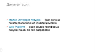 Документация 
31 
• Mozilla Developer Network — база знаний 
по веб разработке от компании Mozilla 
• Web Platform — open-source платформа 
документации по веб разработке 
 