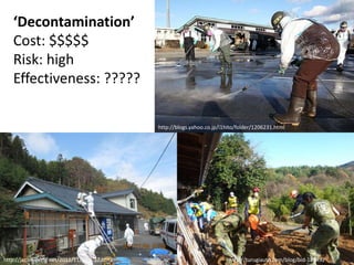 ‘Decontamination’
   Cost: $$$$$
   Risk: high
   Effectiveness: ?????

                                               http://blogs.yahoo.co.jp/i1hito/folder/1206231.html




http://japan-living.net/2011/11/post-37.html                               http://turugiauto.com/blog/bid-188492
 