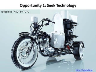 Opportunity 1: Seek Technology
Toilet bike “NEO” by TOTO




                                             http://tototalk.jp
 