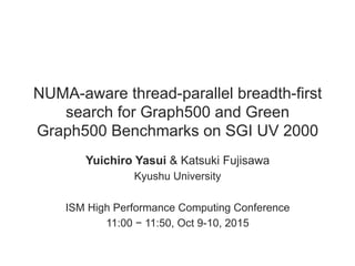 NUMA-aware thread-parallel breadth-first
search for Graph500 and Green
Graph500 Benchmarks on SGI UV 2000
Yuichiro Yasui & Katsuki Fujisawa
Kyushu University
ISM High Performance Computing Conference
11:00 − 11:50, Oct 9-10, 2015
 
