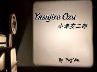 Yasujiro Ozu
小津安二郎
By Prof.Wu
 