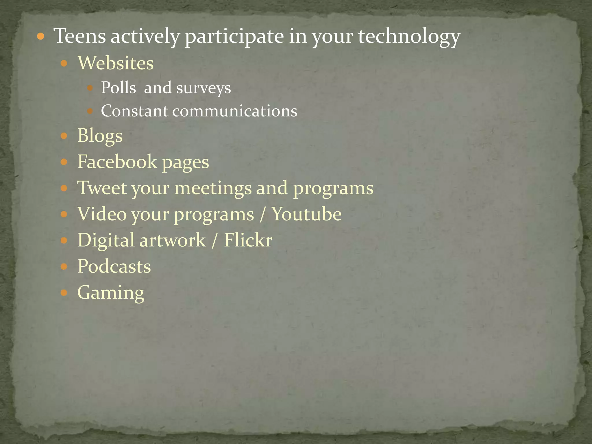 Teens actively participate in your technologyWebsitesPolls  and surveysConstant communicationsBlogsFacebook pagesTweet your meetings and programsVideo your programs / YoutubeDigital artwork / FlickrPodcastsGaming