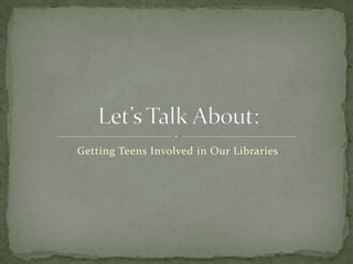 Getting Teens Involved in Our Libraries Let’s Talk About: 