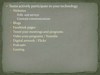 Teens actively participate in your technologyWebsitesPolls  and surveysConstant communicationsBlogsFacebook pagesTweet your meetings and programsVideo your programs / YoutubeDigital artwork / FlickrPodcastsGaming