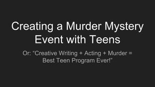 Creating a Murder Mystery
Event with Teens​
Or: “Creative Writing + Acting + Murder =
Best Teen Program Ever!”
 