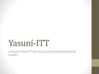 Yasuní-ITT
a Iniciativa Yasuní-ITT fue un proyecto oficial del gobierno de
Ecuador.
 