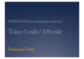 WIREDHOTELUnoﬃcialJapanGuidevol3.
Tokyo 1 mile / 100 mile	
Yasunari Goto
 