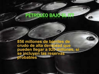 PETROLEO BAJO EL ITT
856 millones de barriles de
crudo de alta densidad que
pueden llegar a 920 millones, si
se incluyen las reservas
probables.
 