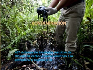 CONTAMINACIÓN
407 millones de toneladas métricas de
dióxido de carbono serian emitidas a la
atmosfera si explota el itt
 