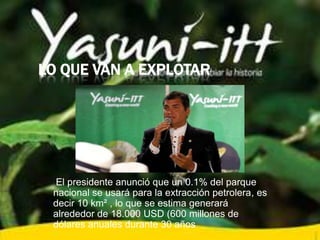 LO QUE VAN A EXPLOTAR
El presidente anunció que un 0.1% del parque
nacional se usará para la extracción petrolera, es
decir 10 km² , lo que se estima generará
alrededor de 18.000 USD (600 millones de
dólares anuales durante 30 años
 