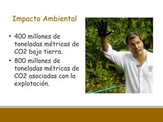 Impacto Ambiental
• 400 millones de
toneladas métricas de
CO2 bajo tierra.
• 800 millones de
toneladas métricas de
CO2 asociadas con la
explotación.
 