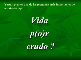 Yasuní plantea una de las preguntas más importantes de nuestro tiempo… Vida  p(o)r  crudo ? 