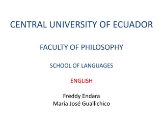 CENTRAL UNIVERSITY OF ECUADOR

      FACULTY OF PHILOSOPHY

        SCHOOL OF LANGUAGES

               ENGLISH

            Freddy Endara
         Maria José Guallichico
 