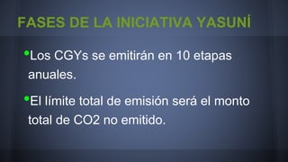 FASES DE LA INICIATIVA YASUNÍ

•Los CGYs se emitirán en 10 etapas
anuales.

•El límite total de emisión será el monto
total de CO2 no emitido.

 
