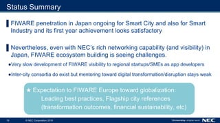 16 © NEC Corporation 2018
Status Summary
▌FIWARE penetration in Japan ongoing for Smart City and also for Smart
Industry a...
