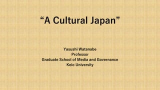 “A Cultural Japan”
Yasushi Watanabe
Professor
Graduate School of Media and Governance
Keio University
 