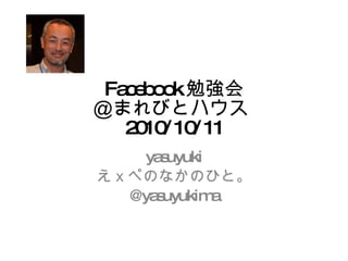 Facebook 勉強会 ＠まれびとハウス  2010/10/11 yasuyuki えｘぺのなかのひと。 @yasuyukima 