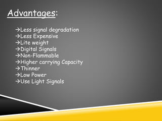 Advantages:
Less signal degradation
Less Expensive
Lite weight
Digital Signals
Non-Flammable
Higher carrying Capacity
Thinner
Low Power
Use Light Signals
 