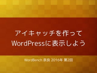 アイキャッチを作って
WordPressに表示しよう
WordBench 奈良 2016年 第2回
 