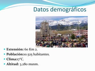 Datos demográficos
Extensión: 60 Km 2.
Población:10.525 habitantes.
Clima:17°C.
Altitud: 3.280 msnm.
