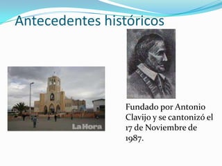 Antecedentes históricos
Fundado por Antonio
Clavijo y se cantonizó el
17 de Noviembre de
1987.