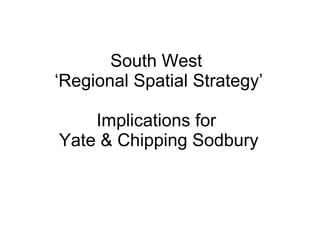 South West  ‘Regional Spatial Strategy’ Implications for  Yate & Chipping Sodbury 