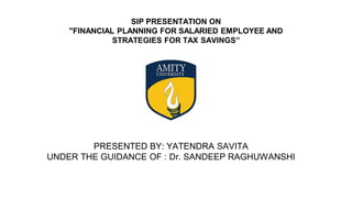 SIP PRESENTATION ON
"FINANCIAL PLANNING FOR SALARIED EMPLOYEE AND
STRATEGIES FOR TAX SAVINGS”
PRESENTED BY: YATENDRA SAVITA
UNDER THE GUIDANCE OF : Dr. SANDEEP RAGHUWANSHI
 
