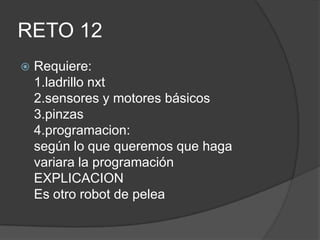RETO 12
 Requiere:
1.ladrillo nxt
2.sensores y motores básicos
3.pinzas
4.programacion:
según lo que queremos que haga
variara la programación
EXPLICACION
Es otro robot de pelea
 