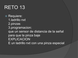 RETO 13
 Requiere:
1.ladrillo nxt
2.pinzas
3.programacion:
que un sensor de distancia de la señal
para que la pinza baje
EXPLICACION
E un ladrillo nxt con una pinza especial
 