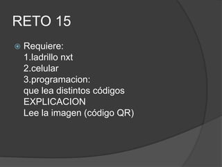 RETO 15
 Requiere:
1.ladrillo nxt
2.celular
3.programacion:
que lea distintos códigos
EXPLICACION
Lee la imagen (código QR)
 