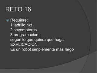 RETO 16
 Requiere:
1.ladrillo nxt
2.sevomotores
3.programacion:
según lo que quiera que haga
EXPLICACION:
Es un robot simplemente mas largo
 