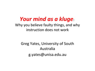 Your mind as a kluge:
Why you believe faulty things, and why
     instruction does not work


   Greg Yates, University of South
              Australia
       g.yates@unisa.edu.au
 