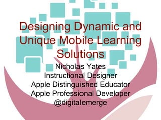 Designing Dynamic and
Unique Mobile Learning
Solutions
Nicholas Yates
Instructional Designer
Apple Distinguished Educator
Apple Professional Developer
@digitalemerge
 