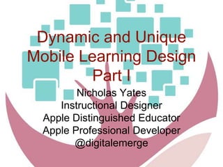 Dynamic and Unique
Mobile Learning Design
Part I
Nicholas Yates
Instructional Designer
Apple Distinguished Educator
Apple Professional Developer
@digitalemerge
 