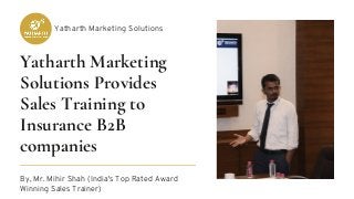 Yatharth Marketing
Solutions Provides
Sales Training to
Insurance B2B
companies
By, Mr. Mihir Shah (India's Top Rated Award
Winning Sales Trainer)
Yatharth Marketing Solutions
 