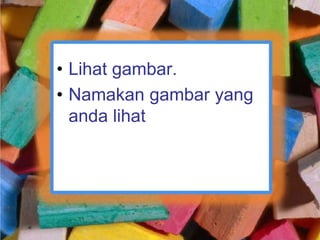 • Lihat gambar.
• Namakan gambar yang
anda lihat
