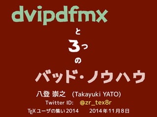 dvipdfmx 
と 
３つ 
の 
バッド・. 
ノウハウ 
八登崇之(Takayuki YATO) 
Twitter ID: @zr_tex8r 
TEX ユーザの集い2014 2014 年11 月8 日 
 