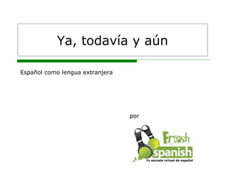 por
Español como lengua extranjera
Tu escuela virtual de españolTu escuela virtual de español
Ya, todavía y aún
 