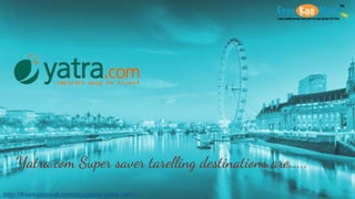 Yatra.com Super saver tarelling destinations are…...
http://freekaamaal.com/coupons/yatra.com/
 