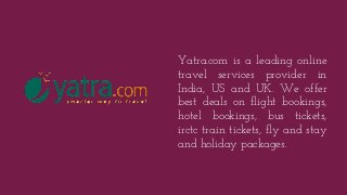 Yatra.com is a leading online
travel services provider in
India, US and UK. We offer
best deals on flight bookings,
hotel bookings, bus tickets,
irctc train tickets, fly and stay
and holiday packages.
 