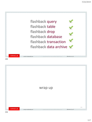 7/22/2019
117
Copyright © 2019, Oracle and/or its affiliates. All rights reserved. | @connor_mc_dconnor-mcdonald.com
flashback query
flashback table
flashback drop
flashback database
flashback transaction
flashback data archive
Copyright © 2019, Oracle and/or its affiliates. All rights reserved. | @connor_mc_dconnor-mcdonald.com
wrap up
258
248
258
 