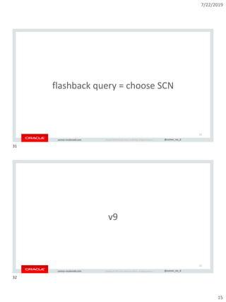 7/22/2019
15
Copyright © 2019, Oracle and/or its affiliates. All rights reserved. | @connor_mc_dconnor-mcdonald.com
flashback query = choose SCN
31
Copyright © 2019, Oracle and/or its affiliates. All rights reserved. | @connor_mc_dconnor-mcdonald.com
v9
32
31
32
 