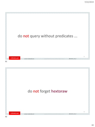 7/22/2019
40
Copyright © 2019, Oracle and/or its affiliates. All rights reserved. | @connor_mc_dconnor-mcdonald.com
do not query without predicates ...
81
Copyright © 2019, Oracle and/or its affiliates. All rights reserved. | @connor_mc_dconnor-mcdonald.com
do not forget hextoraw
82
81
82
 