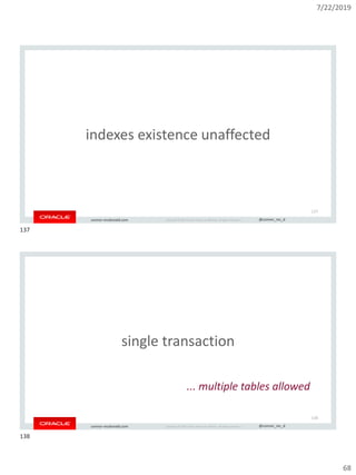 7/22/2019
68
Copyright © 2019, Oracle and/or its affiliates. All rights reserved. | @connor_mc_dconnor-mcdonald.com
indexes existence unaffected
137
Copyright © 2019, Oracle and/or its affiliates. All rights reserved. | @connor_mc_dconnor-mcdonald.com
single transaction
138
... multiple tables allowed
137
138
 