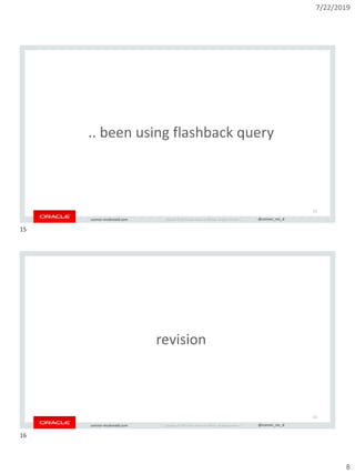 7/22/2019
8
Copyright © 2019, Oracle and/or its affiliates. All rights reserved. | @connor_mc_dconnor-mcdonald.com
.. been using flashback query
15
Copyright © 2019, Oracle and/or its affiliates. All rights reserved. | @connor_mc_dconnor-mcdonald.com
revision
16
15
16
 