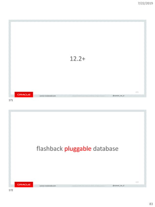 7/22/2019
83
Copyright © 2019, Oracle and/or its affiliates. All rights reserved. | @connor_mc_dconnor-mcdonald.com
12.2+
171
Copyright © 2019, Oracle and/or its affiliates. All rights reserved. | @connor_mc_dconnor-mcdonald.com
flashback pluggable database
172
171
172
 