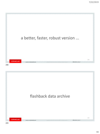 7/22/2019
99
Copyright © 2019, Oracle and/or its affiliates. All rights reserved. | @connor_mc_dconnor-mcdonald.com
a better, faster, robust version ...
208
Copyright © 2019, Oracle and/or its affiliates. All rights reserved. | @connor_mc_dconnor-mcdonald.com
flashback data archive
209
208
209
 