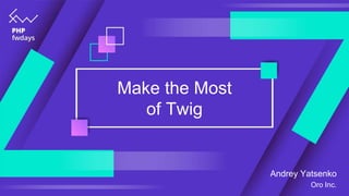 Make the Most
of Twig
Andrey Yatsenko
Oro Inc.
 